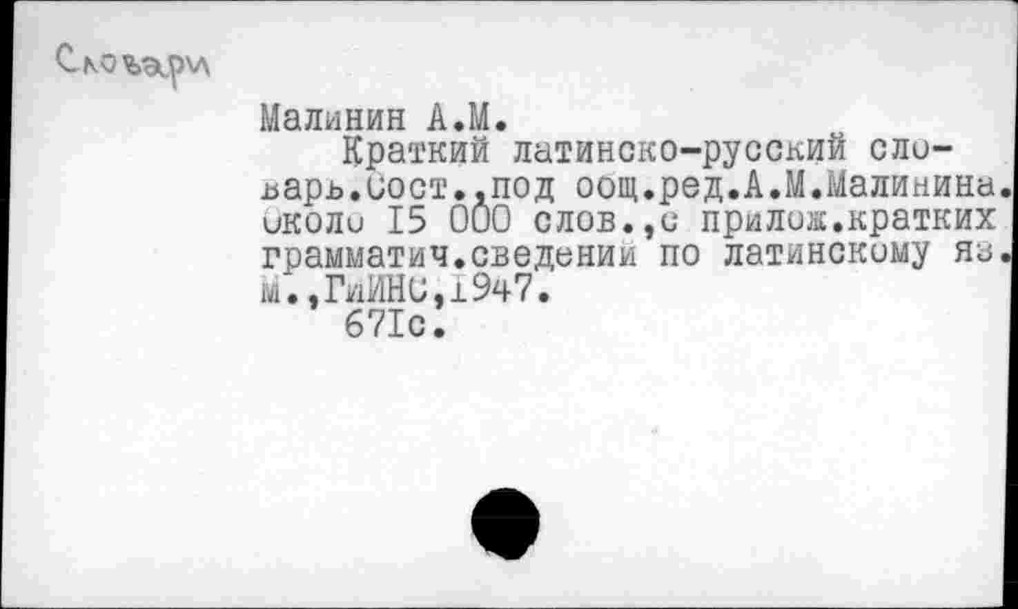 ﻿Малинин А.М.
Краткий латинско-русский словарь, иост.. под оощ.ред.А.М.Малинина иколи 15 000 слов.эи прилож.кратких грамматич.сведений по латинскому яа ш.,ЫН0,1947.
671с.